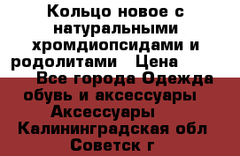 Кольцо новое с натуральными хромдиопсидами и родолитами › Цена ­ 18 800 - Все города Одежда, обувь и аксессуары » Аксессуары   . Калининградская обл.,Советск г.